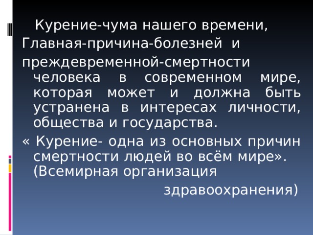  Курение-чума нашего времени, Г лавная - причина - болезней  и преждевременной - смертности человека в современном мире, которая может и должна быть устранена в интересах личности, общества и государства. « Курение- одна из основных причин смертности людей во всём мире». (Всемирная организация  здравоохранения) 