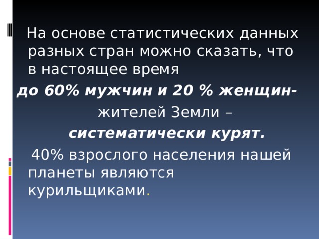  На основе статистических данных разных стран можно сказать, что в настоящее время до 60%  мужчин и 20 % женщин-   жителей Земли –  систематически курят .  40% взрослого населения нашей планеты являются курильщиками . 
