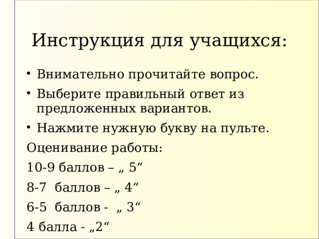 Инструкция для учащихся: Внимательно прочитайте вопрос. Выберите правильный ответ из предложенных вариантов. Нажмите нужную букву на пульте. Оценивание работы: 10-9 баллов – „ 5“ 8-7 баллов – „ 4“ 6-5 баллов - „ 3“ 4 балла - „2“ 