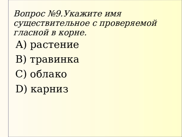 Вопрос №9.Укажите имя существительное с проверяемой гласной в корне. А) растение В) травинка С) облако D) карниз 