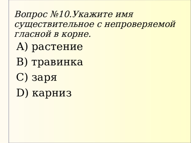 Вопрос  №10.Укажите имя существительное с непроверяемой гласной в корне. А) растение В) травинка С) заря D) карниз 