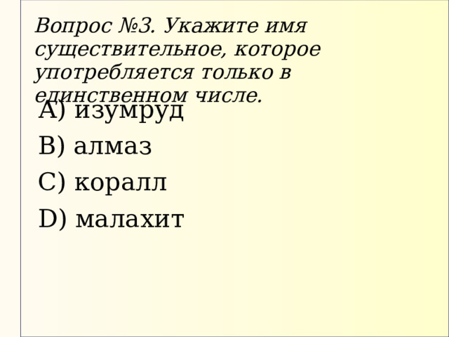 Вопрос №3. Укажите имя существительное, которое употребляется только в единственном числе. А) изумруд В) алмаз С) коралл D) малахит 