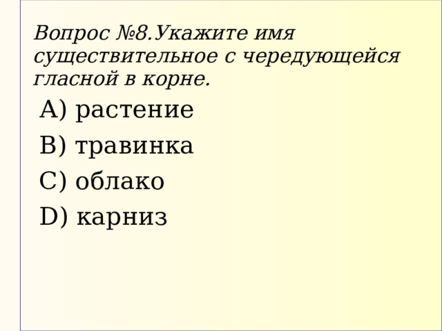 Вопрос №8.Укажите имя существительное с чередующейся гласной в корне. А) растение В) травинка С) облако D) карниз 