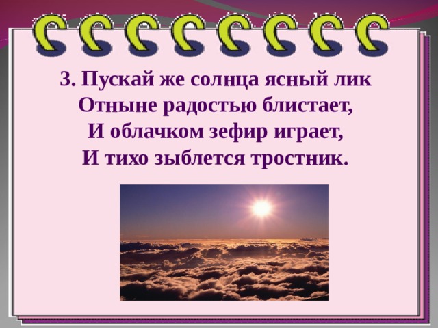 3. Пускай же солнца ясный лик  Отныне радостью блистает,  И облачком зефир играет,  И тихо зыблется тростник. 