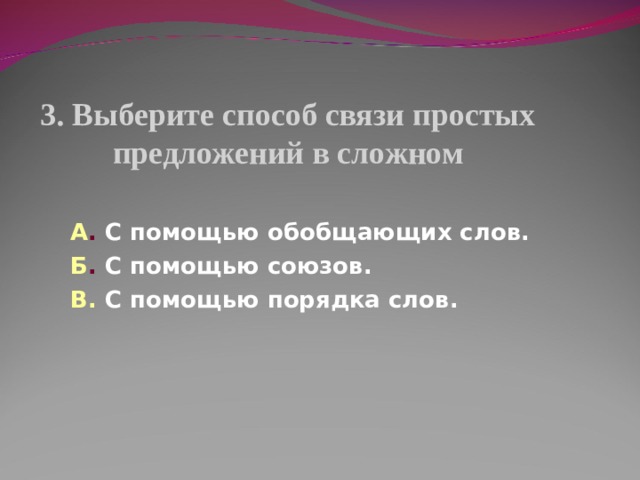 3. Выберите способ связи простых предложений в сложном А . С помощью обобщающих слов. Б . С помощью союзов. В.  С помощью порядка слов. 