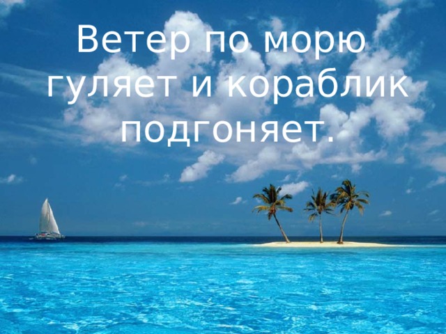 Ветер по морю гуляет и кораблик подгоняет. 