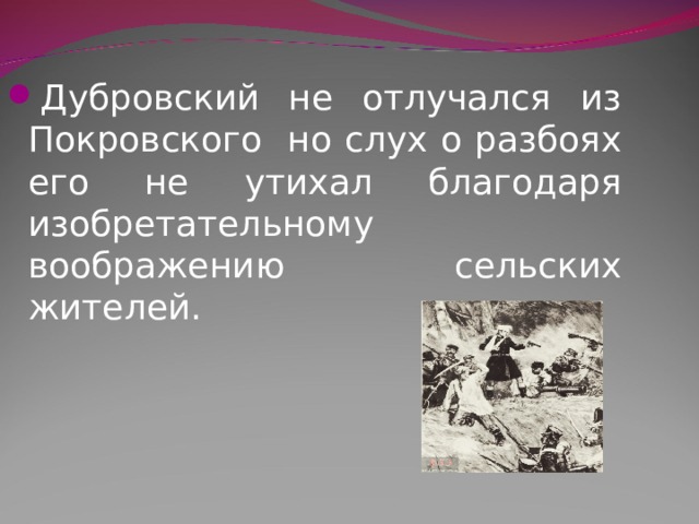 Дубровский не отлучался из Покровского но слух о разбоях его не  утихал благодаря изобретательному воображению сельских жителей.  