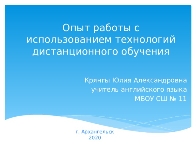 Опыт работы с использованием технологий дистанционного обучения Крянгы Юлия Александровна учитель английского языка МБОУ СШ № 11 г. Архангельск 2020 
