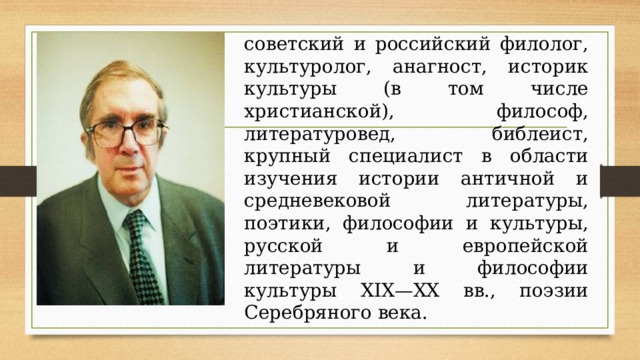 советский и российский филолог, культуролог, анагност, историк культуры (в том числе христианской), философ, литературовед, библеист, крупный специалист в области изучения истории античной и средневековой литературы, поэтики, философии и культуры, русской и европейской литературы и философии культуры XIX—XX вв., поэзии Серебряного века. 