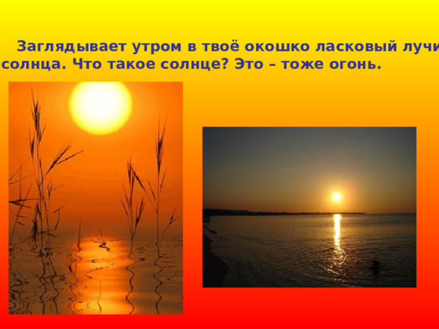  Заглядывает утром в твоё окошко ласковый лучик  солнца. Что такое солнце? Это – тоже огонь. 