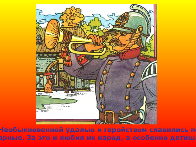  Необыкновенной удалью и геройством славились по- жарные. За это и любил их народ, а особенно детишки. 