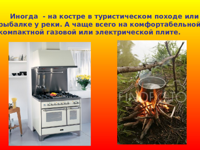  Иногда - на костре в туристическом походе или на рыбалке у реки. А чаще всего на комфортабельной и компактной газовой или электрической плите. 