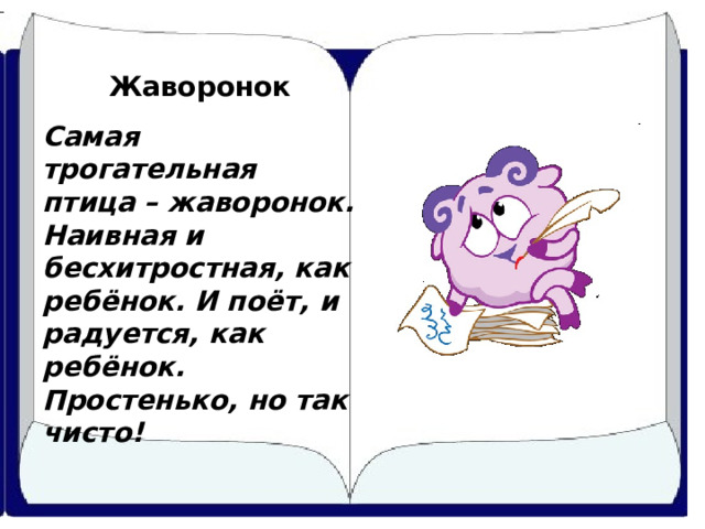 Жаворонок Самая трогательная птица – жаворонок. Наивная и бесхитростная, как ребёнок. И поёт, и радуется, как ребёнок. Простенько, но так чисто! 