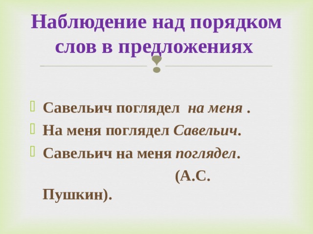 Наблюдение над порядком слов в предложениях Савельич поглядел на меня  . На меня поглядел Савельич .  Савельич на меня поглядел .  (А.С. Пушкин).  