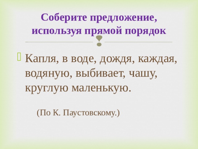 Соберите предложение, используя прямой порядок Капля, в воде, дождя, каждая, водяную, выбивает, чашу, круглую маленькую.     (По К. Паустовскому.)  