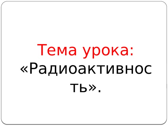                      Тема урока: «Радиоактивность». 