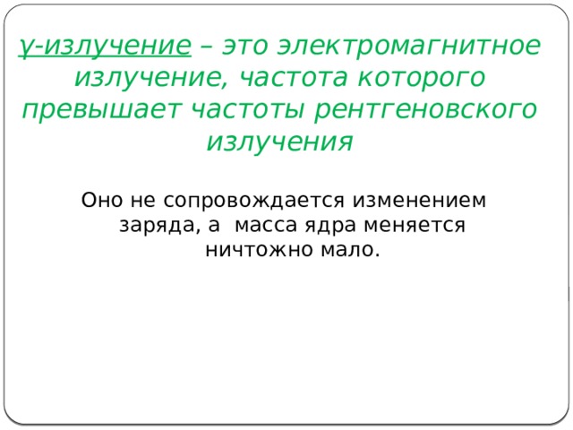 γ-излучение – это электромагнитное излучение, частота которого превышает частоты рентгеновского излучения Оно не сопровождается изменением заряда, а масса ядра меняется ничтожно мало. 