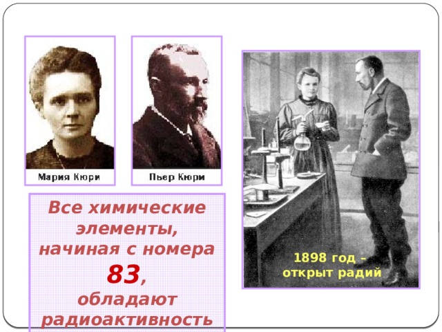 Все химические элементы, начиная с номера 83 , обладают радиоактивностью 1898 год – открыт радий 