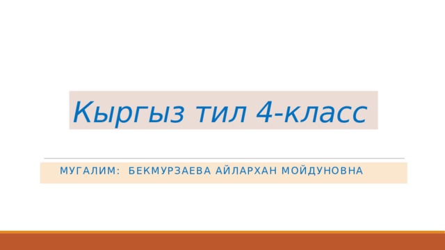 Кыргыз тил 4-класс  Мугалим: Бекмурзаева Айлархан Мойдуновна 