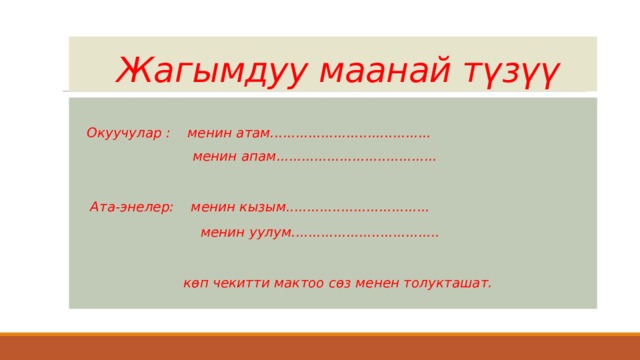  Жагымдуу маанай түзүү  Окуучулар : менин атам......................................  менин апам......................................   Ата-энелер: менин кызым..................................  менин уулум...................................   көп чекитти мактоо сөз менен толукташат. 