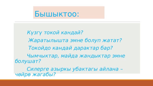 Бышыктоо:  Күзгү токой кандай?  Жаратылышта эмне болуп жатат?  Токойдо кандай дарактар бар?  Чымчыктар, майда жандыктар эмне болушат?  Силерге азыркы убактагы айлана – чөйрө жагабы? 