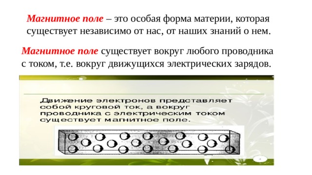 Магнитное поле – это особая форма материи, которая существует независимо от нас, от наших знаний о нем. Магнитное поле существует вокруг любого проводника с током, т.е. вокруг движущихся электрических зарядов. 
