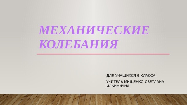Механические колебания Для учащихся 9 класса учитель Мищенко Светлана Ильинична 