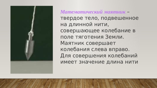 Математический маятник – твердое тело, подвешенное на длинной нити, совершающее колебание в поле тяготения Земли. Маятник совершает колебания слева вправо. Для совершения колебаний имеет значение длина нити 