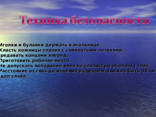  Иголки и булавки держать в игольнице.  Класть ножницы справа с сомкнутыми лезвиями, передавать концами вперед.  Приготовить рабочее место.  Не допускать попадание клея на слизистую оболочку глаз.  Расстояние от глаз до изделия в среднем должно быть 30 см и свет падал слева. 