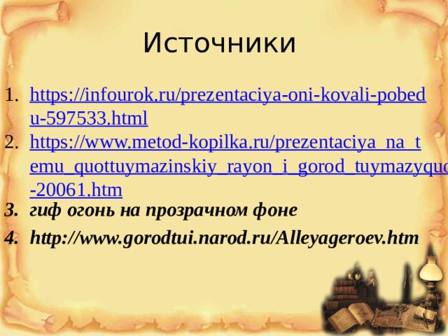 Источники https://infourok.ru/prezentaciya-oni-kovali-pobedu-597533.html https://www.metod-kopilka.ru/prezentaciya_na_temu_quottuymazinskiy_rayon_i_gorod_tuymazyquot-20061.htm гиф огонь на прозрачном фоне http://www.gorodtui.narod.ru/Alleyageroev.htm 