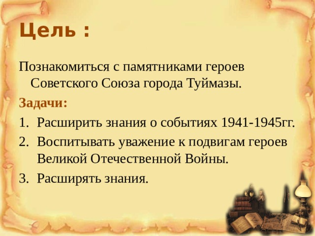 Цель : Познакомиться с памятниками героев Советского Союза города Туймазы. Задачи: Расширить знания о событиях 1941-1945гг. Воспитывать уважение к подвигам героев Великой Отечественной Войны. Расширять знания. 