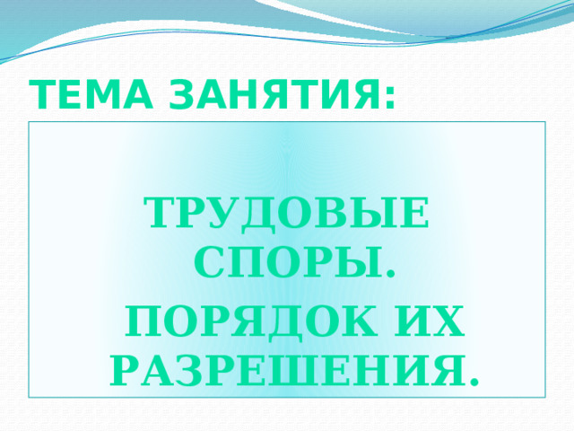 Тема занятия:   Трудовые споры.  Порядок их разрешения. 