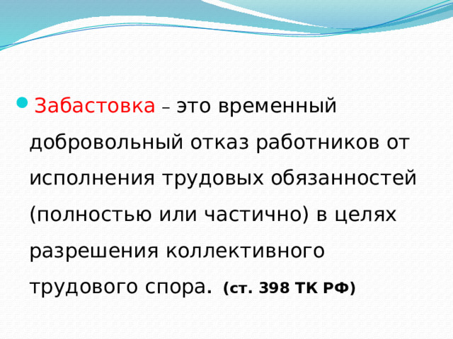 Забастовка  – это временный добровольный отказ работников от исполнения трудовых обязанностей (полностью или частично) в целях разрешения коллективного трудового спора . (ст. 398 ТК РФ)  