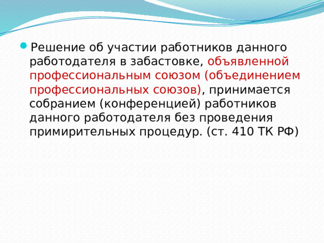Решение об участии работников данного работодателя в забастовке, объявленной профессиональным союзом (объединением профессиональных союзов) , принимается собранием (конференцией) работников данного работодателя без проведения примирительных процедур. (ст. 410 ТК РФ) 
