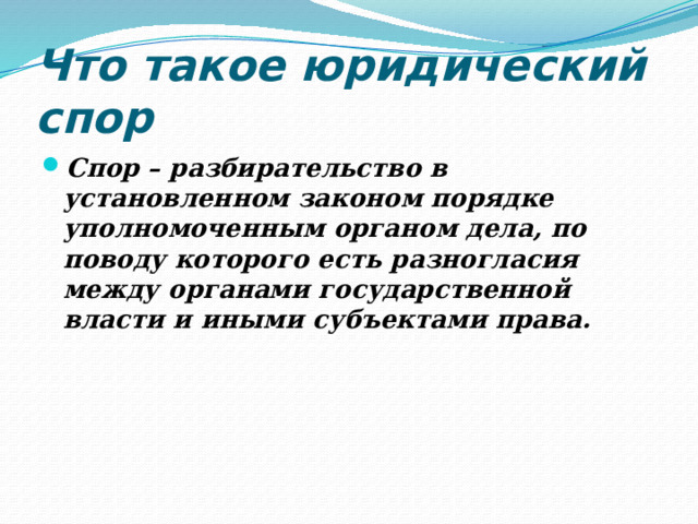 Что такое юридический спор Спор – разбирательство в установленном законом порядке уполномоченным органом дела, по поводу которого есть разногласия между органами государственной власти и иными субъектами права. 