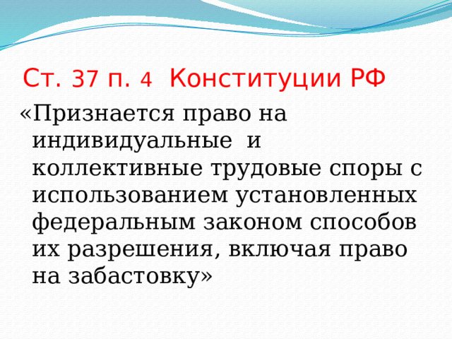 Ст. 37 п. 4 Конституции РФ «Признается право на индивидуальные и коллективные трудовые споры с использованием установленных федеральным законом способов их разрешения, включая право на забастовку» Слайд  