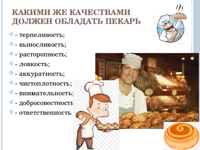 Какими же качествами должен обладать пекарь   - терпеливость; - выносливость; - расторопность; - ловкость; - аккуратность; - чистоплотность; - внимательность; - добросовестность; - ответственность 