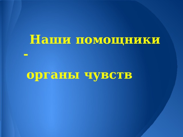 Наши помощники - органы чувств 