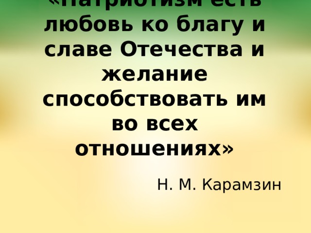 «Патриотизм есть любовь ко благу и славе Отечества и желание способствовать им во всех отношениях» Н. М. Карамзин 