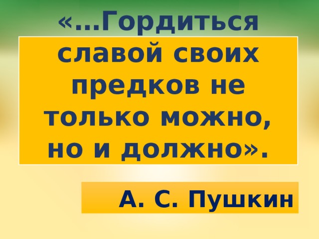 «…Гордиться славой своих предков не только можно, но и должно». А. С. Пушкин 