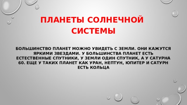 планеты солнечной  системы Большинство планет можно увидеть с Земли. Они кажутся яркими звездами. У большинства планет есть естественные спутники, у Земли один спутник, а у Сатурна 60. еще у таких планет как уран, Нептун, юпитер и Сатурн есть кольца 