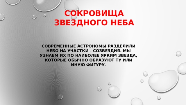 Сокровища звездного неба Современные астрономы разделили небо на участки – созвездия. Мы узнаем их по наиболее ярким звезда, которые обычно образуют ту или иную фигуру . 