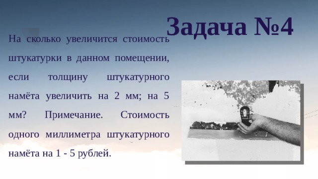 Задача №4 На сколько увеличится стоимость штукатурки в данном помещении, если толщину штукатурного намёта увеличить на 2 мм; на 5 мм? Примечание. Стоимость одного миллиметра штукатурного намёта на 1 - 5 рублей. 