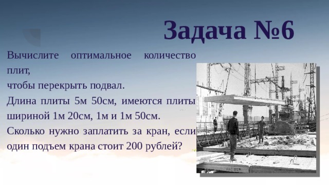 Задача №6 Вычислите оптимальное количество плит, чтобы перекрыть подвал. Длина плиты 5м 50см, имеются плиты шириной 1м 20см, 1м и 1м 50см. Сколько нужно заплатить за кран, если один подъем крана стоит 200 рублей? 