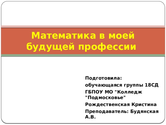 Математика в моей будущей профессии Подготовила: обучающаяся группы 18СД ГБПОУ МО 