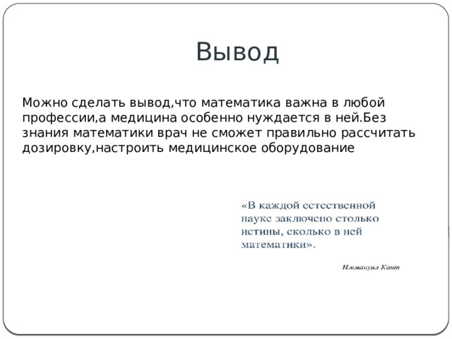 Вывод Можно сделать вывод,что математика важна в любой профессии,а медицина особенно нуждается в ней.Без знания математики врач не сможет правильно рассчитать дозировку,настроить медицинское оборудование 