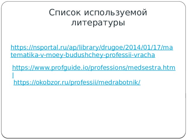 Список используемой литературы https://nsportal.ru/ap/library/drugoe/2014/01/17/matematika-v-moey-budushchey-professii-vracha https://www.profguide.io/professions/medsestra.html https://okobzor.ru/professii/medrabotnik/ 