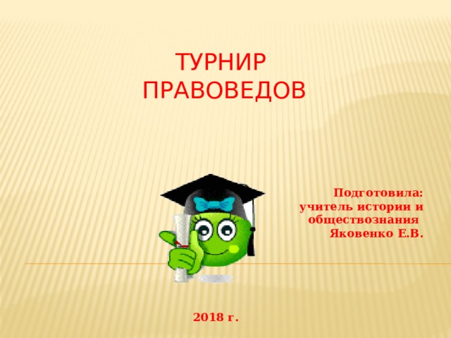 Турнир  правоведов Подготовила: учитель истории и обществознания Яковенко Е.В. 2018 г. 