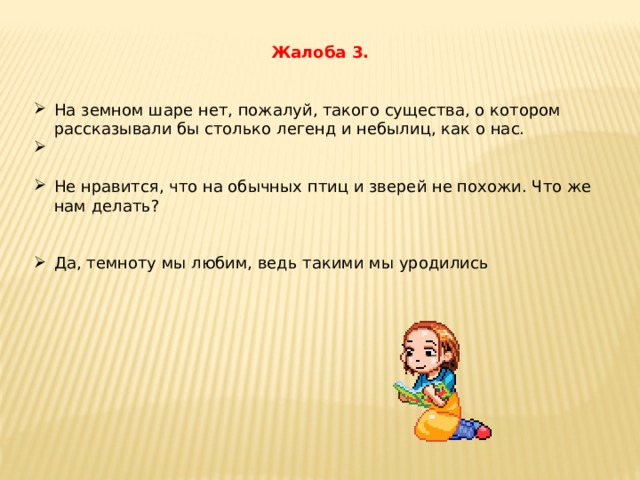 Жалоба 3.  На земном шаре нет, пожалуй, такого существа, о котором рассказывали бы столько легенд и небылиц, как о нас. Не нравится, что на обычных птиц и зверей не похожи. Что же нам делать? Да, темноту мы любим, ведь такими мы уродились 