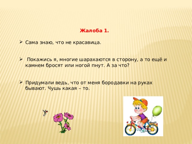 Жалоба 1. Сама знаю, что не красавица.  Покажись я, многие шарахаются в сторону, а то ещё и камнем бросят или ногой пнут. А за что? Придумали ведь, что от меня бородавки на руках бывают. Чушь какая – то. 